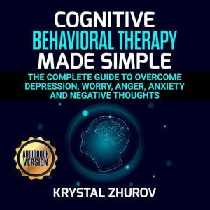 Cognitive Behavioral Therapy Made Simple: The Complete Guide to Overcome Depression, Worry, Anger, Anxiety and Negative Thoughts, Krystal Zhurov