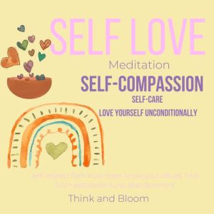 Self-Love Meditation - self-compassion self-care: deep self-care, love yourself unconditionally, self respect faith trust hope, know your values, heal from past pains hurts abandonment, Think and Bloom