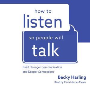 How to Listen So People Will Talk: Build Stronger Communication and Deeper Connections, Becky Harling