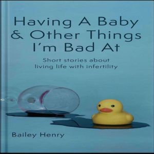 Having A Baby & Other Things I'm Bad At: short stories about living life with infertility, Bailey Henry