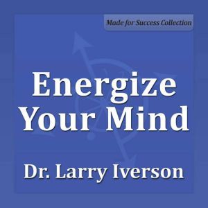 Energize Your Mind: The Keys to Becoming Unstoppable, Confident and Feeling Great!, Dr. Larry Iverson Ph.D.