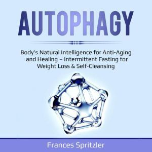 AUTOPHAGY: Bodys Natural Intelligence for Anti-Aging and Healing  Intermittent Fasting for Weight Loss & Self-Cleansing, Frances Spritzler
