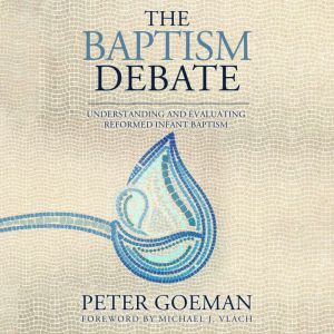 The Baptism Debate: Understanding and Evaluating Reformed Infant Baptism, Peter Goeman