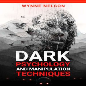 Dark Psychology and Manipulation Techniques: The Ideal Guide to Understanding the Fundamentals of Manipulation and Mind Control Techniques, Using Psychology to Influence People's Behavior (2022), Wynne Nelson