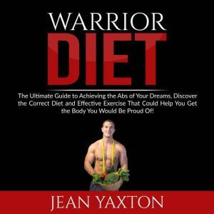Warrior Diet: The Ultimate Guide to Achieving the Abs of Your Dreams, Discover the Correct Diet and Effective Exercise That Could Help You Get the Body You Would Be Proud Of!, Jean Yaxton