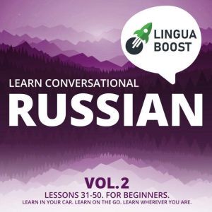 Learn Conversational Russian Vol. 2: Lessons 31-50. For beginners. Learn in your car. Learn on the go. Learn wherever you are., LinguaBoost