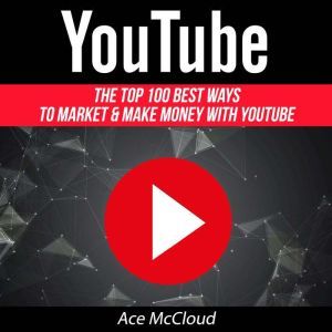 YouTube: The Top 100 Best Ways To Market & Make Money With YouTube , Ace McCloud
