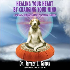 Healing Your Heart, By Changing Your Mind: A Spiritual And Humorous Approach To Achieving Happiness, Dr. Jeffrey L. Gurian