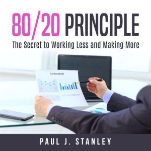 80/20 Principle: The Secret to Working Less and Making More, Paul J. Stanley
