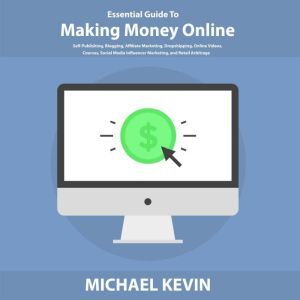 Essential Guide to Making Money Online: Self-Publishing, Blogging, Affiliate Marketing, Dropshipping, Online Videos, Courses, Merch, Social Media Influencer Marketing, and Retail Arbitrage, Michael Kevin