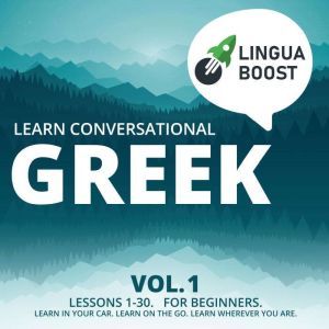 Learn Conversational Greek Vol. 1: Lessons 1-30. For beginners. Learn in your car. Learn on the go. Learn wherever you are., LinguaBoost