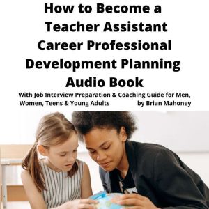 How to Become a Teacher Assistant Career Professional Development Planning Audio Book: With Job Interview Preparation & Coaching Guide for Men, Women, Teens & Young Adults, Brian Mahoney