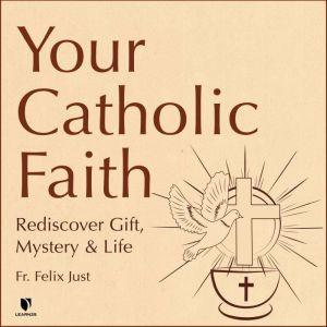 Your Catholic Faith: Rediscover Gift, Mystery, and Life, Felix Just
