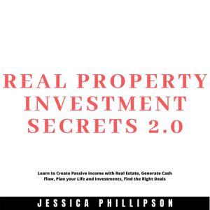 Real Property Investment Secrets 2.0. Learn to Create Passive Income with Real Estate, Generate Cash Flow, Plan your Life and Investment, Find the Right Deals, Jessica Phillipson