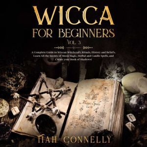 Wicca for Beginners Vol.3: A Complete Guide to Wiccan Witchcraft, Rituals, History and Beliefs. Learn All the Secrets of Moon Magic, Herbal and Candle Spells, and Create your Book of Shadows!, Tiah Connelly