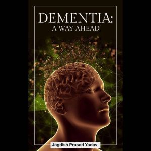 Dementia: A Way Ahead: A user-friendly guide for dementia enriched with therapeutic information to assist & empower family & carers., Jagdish Prasad Yadav
