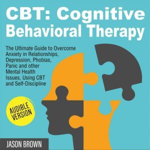 CBT: COGNITIVE BEHAVIORAL THERAPY: The Ultimate Guide to Overcome Anxiety in Relationships, Depression, Phobias, Panic and other Mental Health Issues, Using CBT and Self-Discipline, Jason Brown