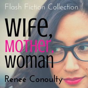 Wife, Mother, Woman: A Flash Fiction Collection: A Flash Fiction Collection, Renee Conoulty