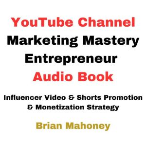YouTube Channel Marketing Mastery Entrepreneur Audio Book: Influencer Video & Shorts Promotion & Monetization Strategy, Brian Mahoney