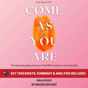 Summary: Come As You Are: The Surprising New Science That Will Transform Your Sex Life by Emily Nagoski PhD: Key Takeaways, Summary and Analysis, Brooks Bryant