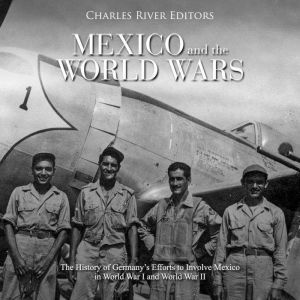 Mexico and the World Wars: The History of Germanys Efforts to Involve Mexico in World War I and World War II, Charles River Editors