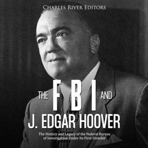 FBI and J. Edgar Hoover, The: The History and Legacy of the Federal Bureau of Investigation Under Its First Director, Charles River Editors