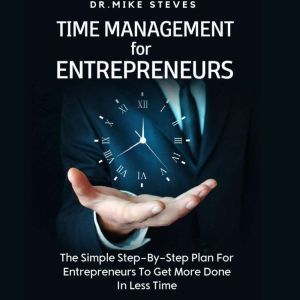 Time Management For Entrepreneurs: The Step-by-Step Plan For Entrepreneurs To Get More Done In Less Time, Dr. Mike Steves