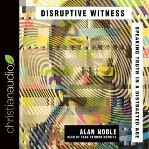 Disruptive Witness: Speaking Truth in a Distracted Age, Alan Noble