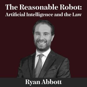 The Reasonable Robot: Artificial Intelligence and the Law, Ryan Abbott