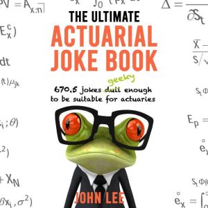 The Ultimate Actuarial Joke Book: 670.5 Jokes Geeky Enough to Be Suitable for Actuaries, John Lee