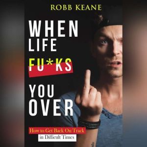 When Life fu*ks you over: How to Get Back On Track in Difficult Times, Robb Keane