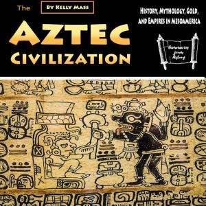 The Aztec Civilization: History, Mythology, Gold, and Empires in Mesoamerica, Kelly Mass