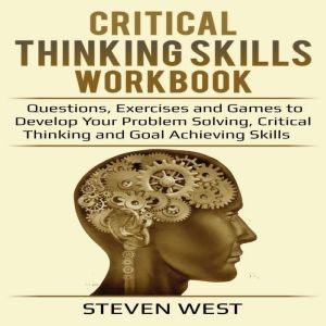 Critical Thinking Skills Workbook: Questions, Exercises and Games to Develop Your Problem Solving, Critical Thinking and Goal Achieving Skills, Steven West