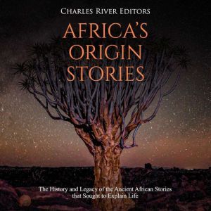 Africas Origin Stories: The History and Legacy of the Ancient African Stories that Sought to Explain Life, Charles River Editors