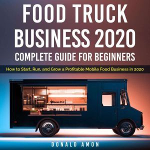 Food Truck Business 2020, Complete Guide For Beginners: How to Start, Run, and Grow a Profitable Mobile Food Business in 2020, Donald Amon