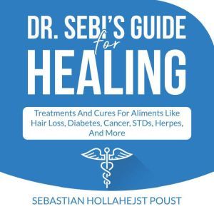 Dr. Sebi's Guide for Healing: Treatments and Cures for Aliments  Like Hair Loss, Diabetes, Cancer, STDs, Herpes, And More, Sebastian Hollahejst Poust