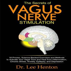The Secrets of Vagus Nerve Stimulation: 18 Proven, Science-Backed Exercises and Methods to Activate Your Vagal Tone and Heal from Inflammation, Chronic Stress, Anxiety, Epilepsy, and Depression., Dr. Lee Henton