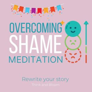 Overcoming Shame Meditation - Rewrite your story: shine as who you are, get over the past, free yourself from judgements, build self-confidence self-esteem, self-compassion, embrace mistakes, Think and Bloom