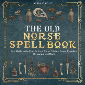 The Old Norse Spell Book: Your Guide to the Elder Futhark, Norse Folklore, Runes, Paganism, Divination, and Magic, Alda Dagny