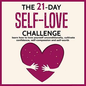 The 21-Day Self-Love Challenge: Learn How to Love Yourself Unconditionally, Cultivate Confidence, Self-Compassion and Self-Worth, Sophia Taylor