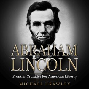 Abraham Lincoln: Frontier Crusader For American Liberty, Michael Crawley
