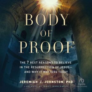 Body of Proof: The 7 Best Reasons to Believe in the Resurrection of Jesus--and Why It Matters Today, Jeremiah J. Johnston
