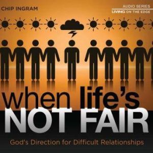 When Life's Not Fair: God's Direction for Difficult Relationships, Chip Ingram
