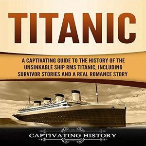 Titanic: A Captivating Guide to the History of the Unsinkable Ship RMS Titanic, Including Survivor Stories and a Real Romance Story, Captivating History