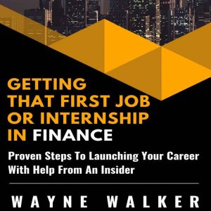 Getting That First Job Or Internship In Finance: Proven Steps To Launching Your Career With Help From An Insider, Wayne Walker