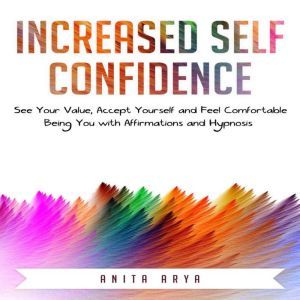 Increased Self Confidence: See Your Value, Accept Yourself and Feel Comfortable Being You with Affirmations and Hypnosis, Anita Arya