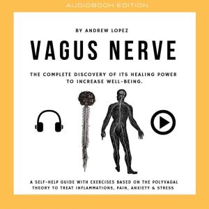 Vagus Nerve - The Complete Discovery Of It's Healing Power To Increase Well-Being: A Self-Help Guide With Exercises Based On The Polyvagal Theory To Treat Inflammations, Pain Anxiety and Stress, Andrew Lopez