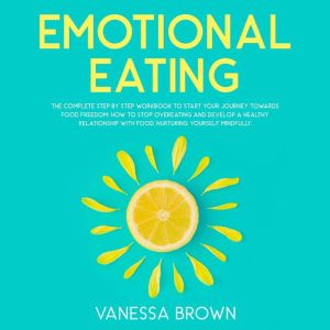 Emotional Eating: The Complete Step By Step Workbook To Start Your Journey Toward s Food Freedom: How To Stop Overeating And Develop A Healthy R elationship With Food, Nurturing Yourself Mindfully., Vanessa Brown