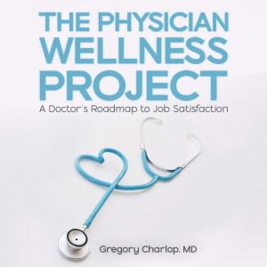 The Physician Wellness Project: A Doctor's Roadmap to Job Satisfaction, Gregory Charlop, MD