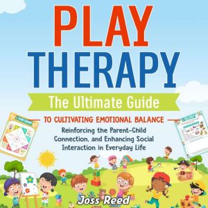 Play Therapy: The Ultimate Guide to Cultivating Emotional Balance, Reinforcing the Parent-Child Connection, and Enhancing Social Interaction in Everyday Life, Joss Reed